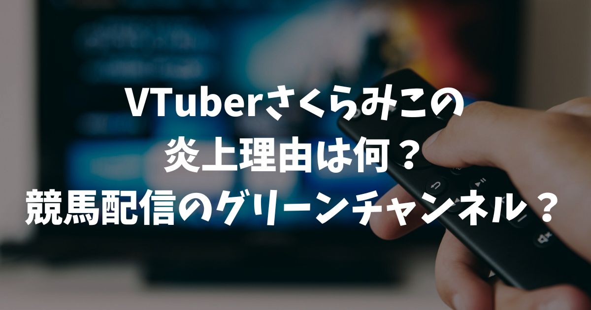 さくらみこの炎上理由は競馬配信のグリーンチャンネル？赤スパ削除疑惑や過去の騒動も解説