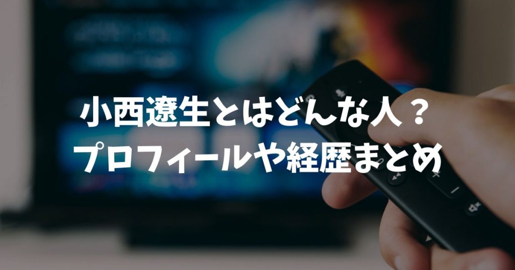 小西遼生とはどんな人？プロフィールや経歴に結婚の噂まで2026年最新情報を徹底まとめ